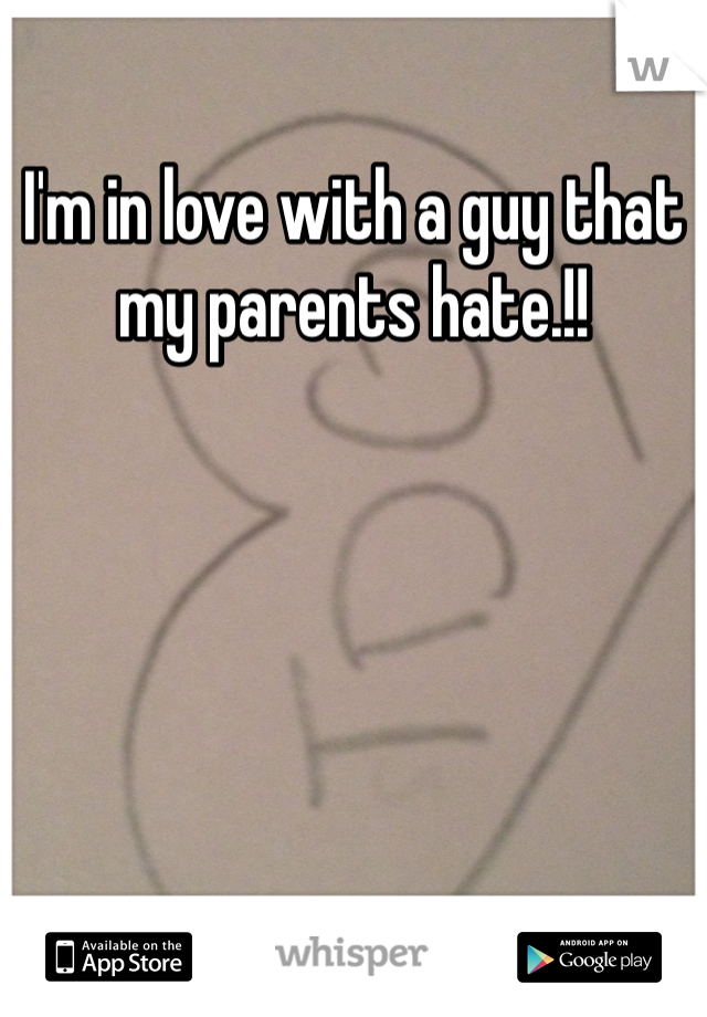 I'm in love with a guy that my parents hate.!! 
