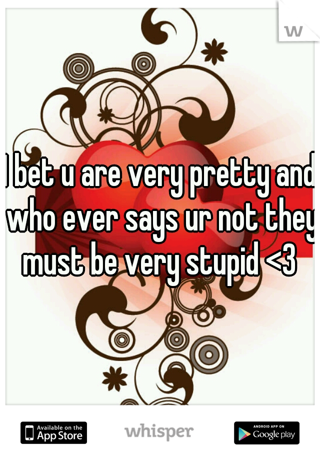 I bet u are very pretty and who ever says ur not they must be very stupid <3 