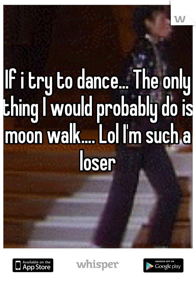 If i try to dance... The only thing I would probably do is moon walk.... Lol I'm such a loser