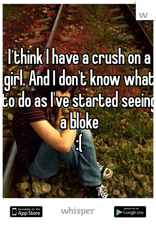 I think I have a crush on a girl. And I don't know what to do as I've started seeing a bloke 
:(