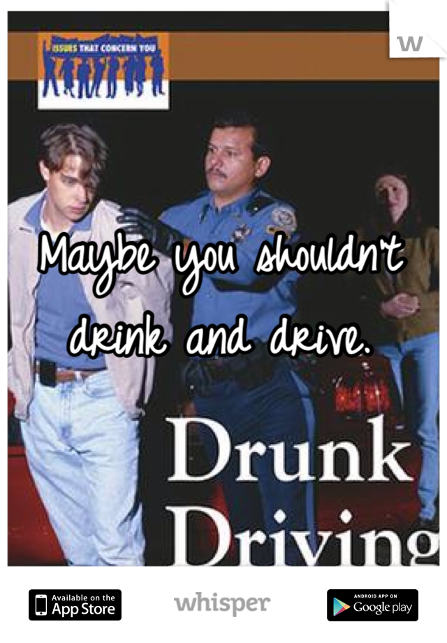 Maybe you shouldn't drink and drive.