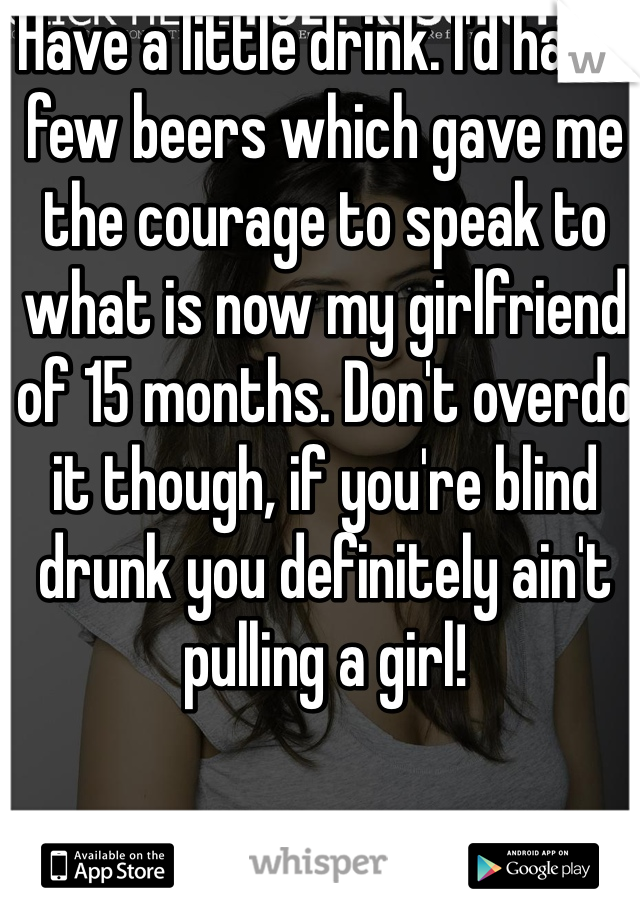 Have a little drink. I'd had a few beers which gave me the courage to speak to what is now my girlfriend of 15 months. Don't overdo it though, if you're blind drunk you definitely ain't pulling a girl!