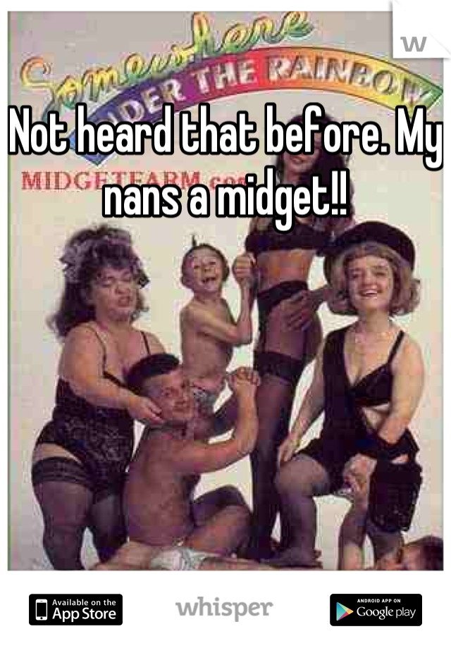 Not heard that before. My nans a midget!!