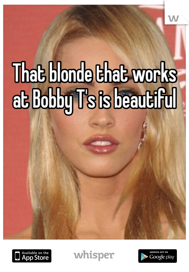 That blonde that works at Bobby T's is beautiful 