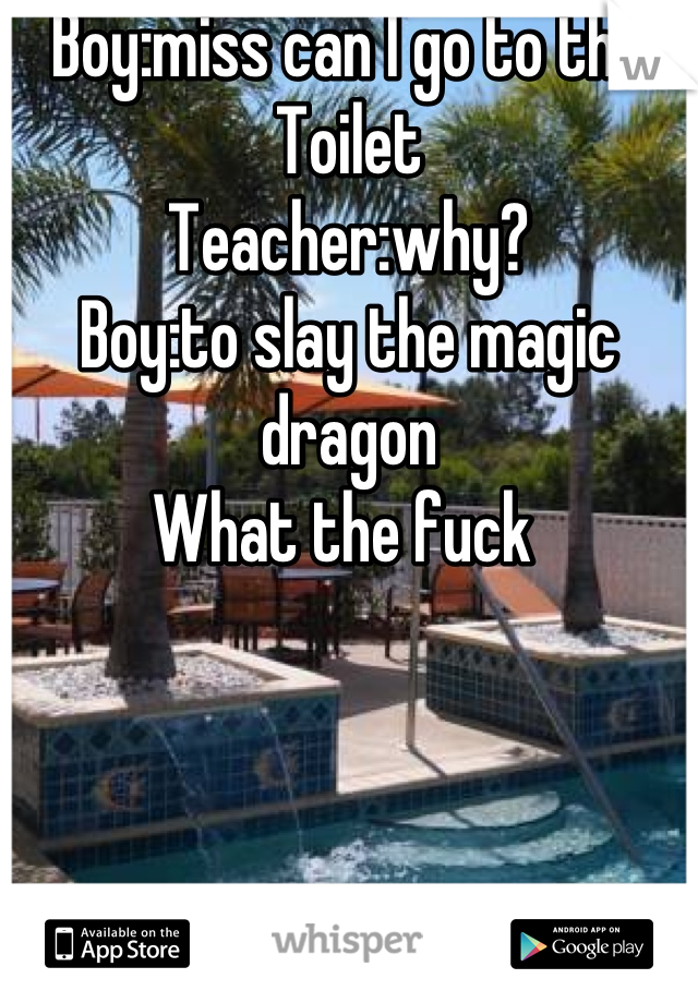 Boy:miss can I go to the 
Toilet 
Teacher:why?
Boy:to slay the magic dragon 
What the fuck 