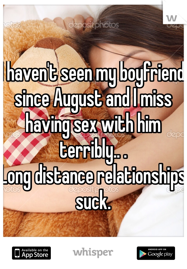 I haven't seen my boyfriend since August and I miss having sex with him terribly.. . 
Long distance relationships suck.