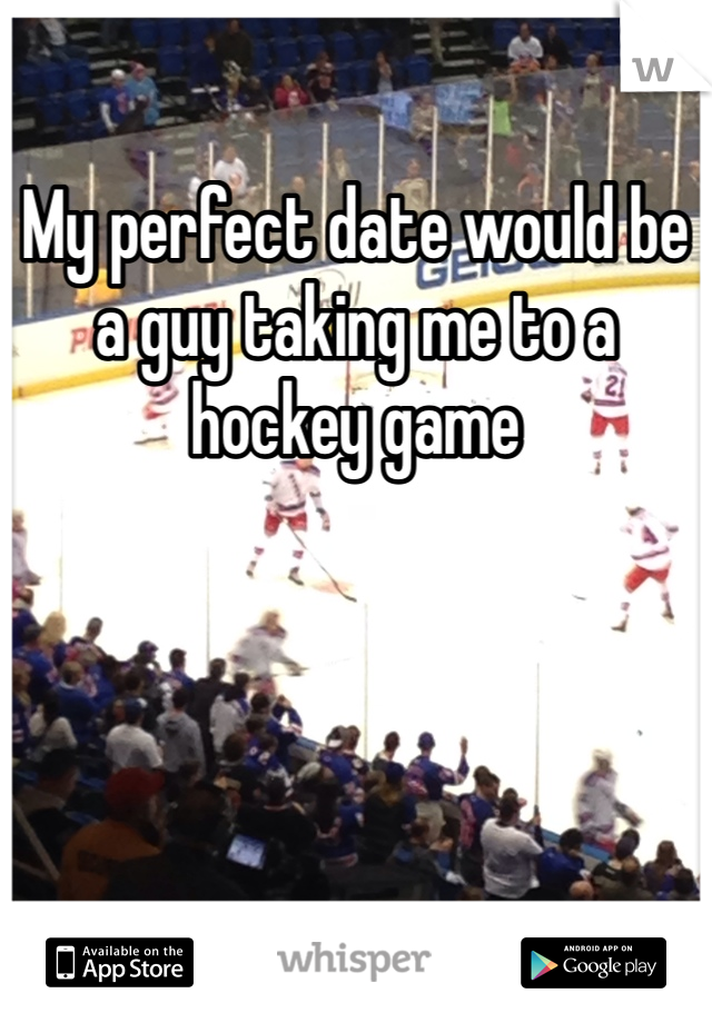 My perfect date would be a guy taking me to a hockey game