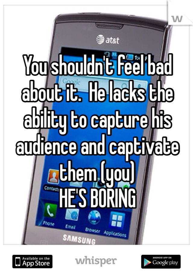 You shouldn't feel bad about it.  He lacks the ability to capture his audience and captivate them (you) 
HE'S BORING