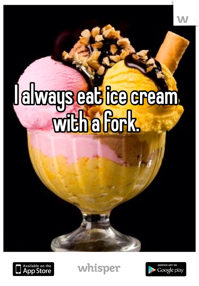 I always eat ice cream with a fork. 