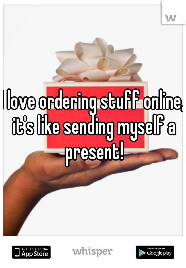 I love ordering stuff online, it's like sending myself a present!