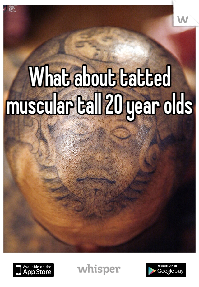 What about tatted muscular tall 20 year olds