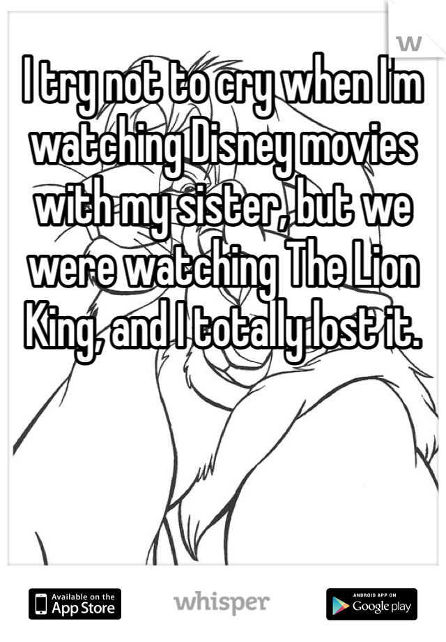I try not to cry when I'm watching Disney movies with my sister, but we were watching The Lion King, and I totally lost it.