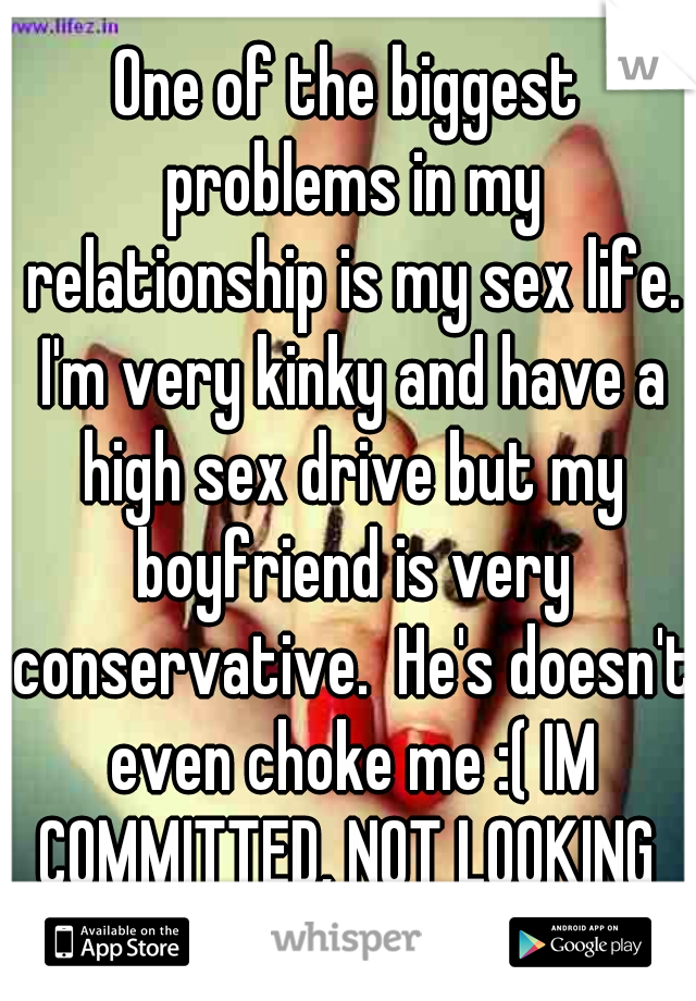One of the biggest problems in my relationship is my sex life. I'm very kinky and have a high sex drive but my boyfriend is very conservative.  He's doesn't even choke me :( IM COMMITTED, NOT LOOKING 