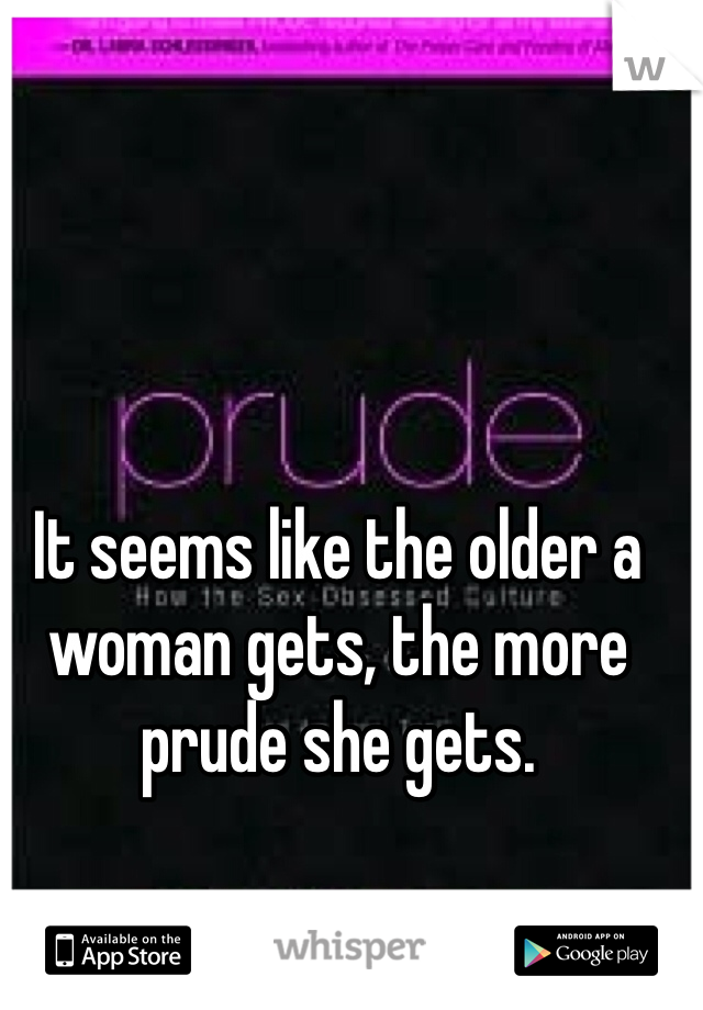 It seems like the older a woman gets, the more prude she gets.