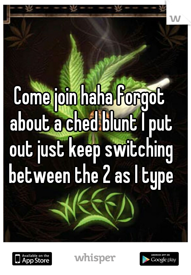 Come join haha forgot about a ched blunt I put out just keep switching between the 2 as I type