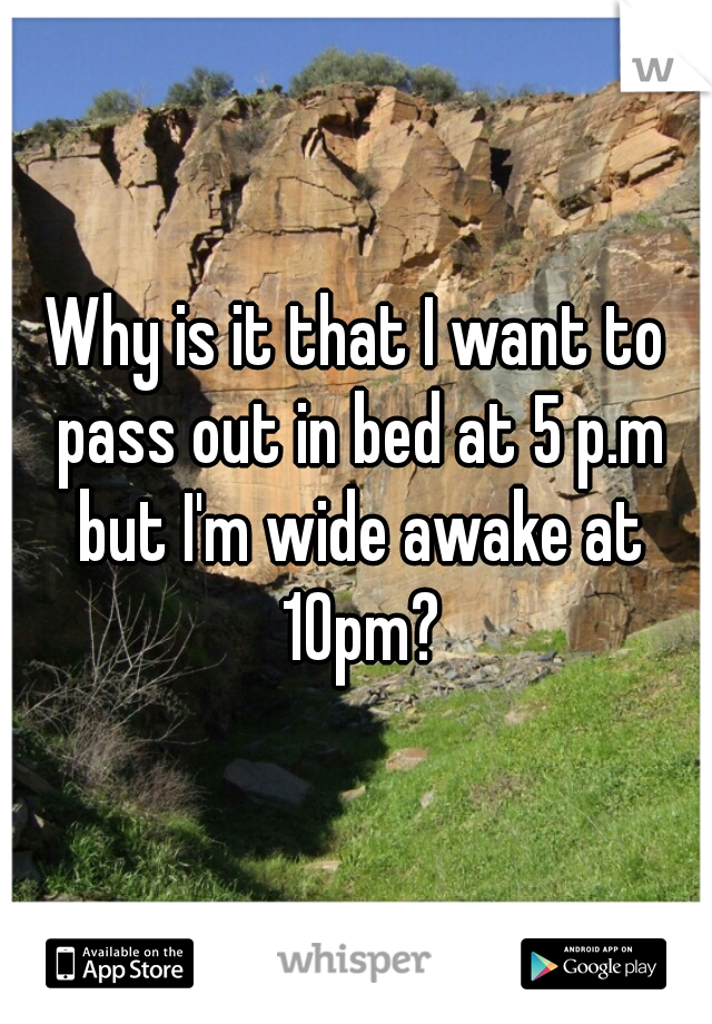 Why is it that I want to pass out in bed at 5 p.m but I'm wide awake at 10pm?