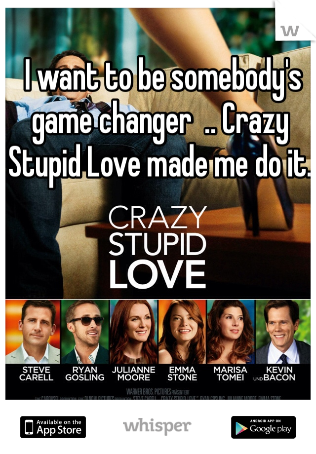  I want to be somebody's game changer  .. Crazy Stupid Love made me do it. 
