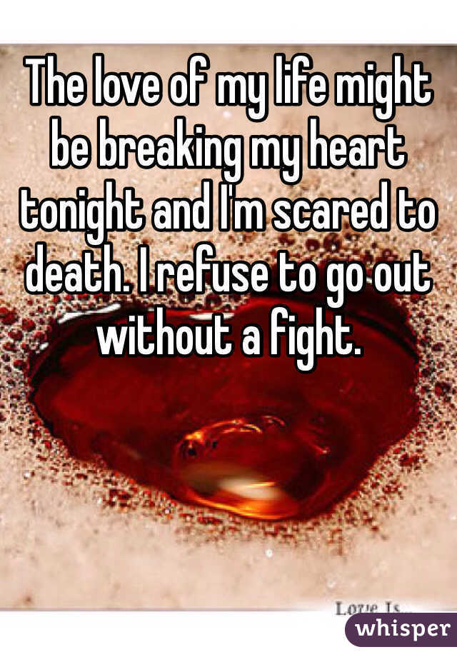 The love of my life might be breaking my heart tonight and I'm scared to death. I refuse to go out without a fight. 