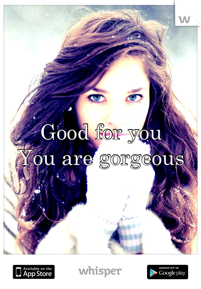 Good for you
 You are gorgeous 