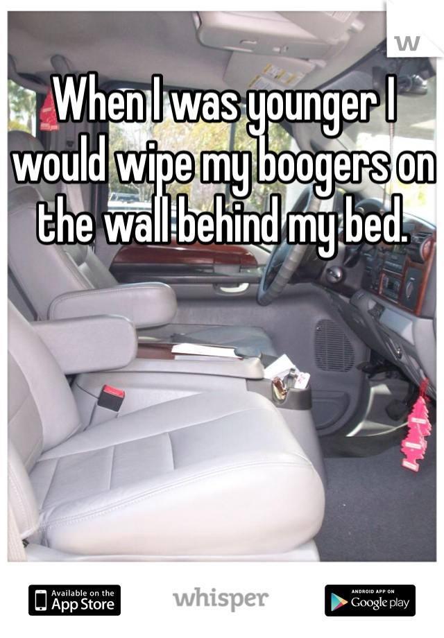 When I was younger I would wipe my boogers on the wall behind my bed.