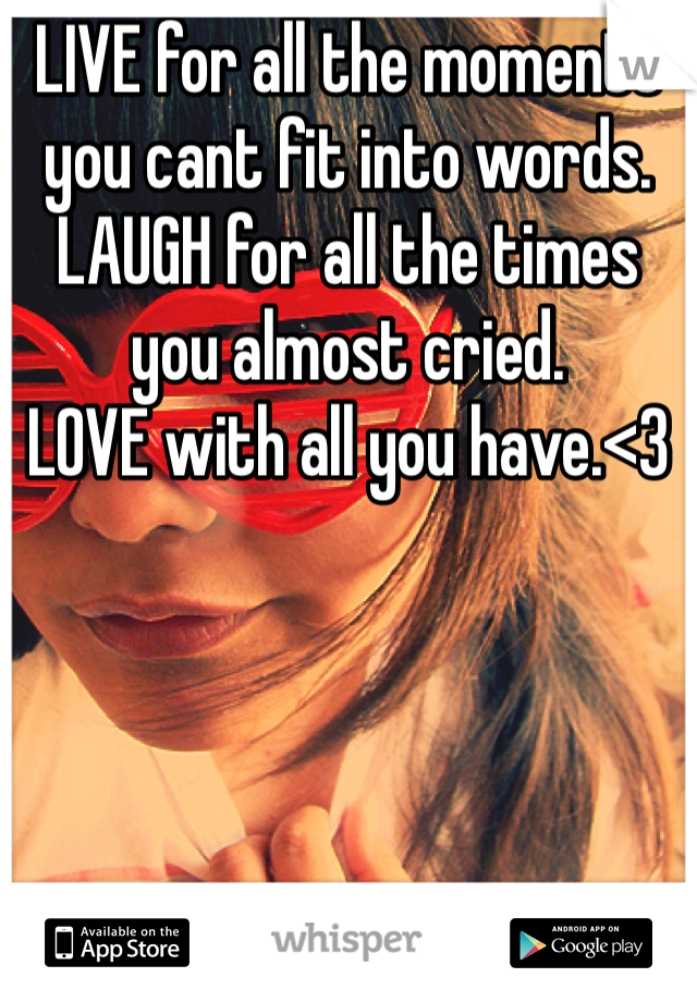 LIVE for all the moments you cant fit into words.
LAUGH for all the times you almost cried.
LOVE with all you have.<3