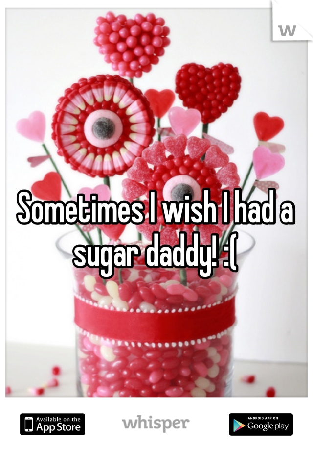Sometimes I wish I had a sugar daddy! :(