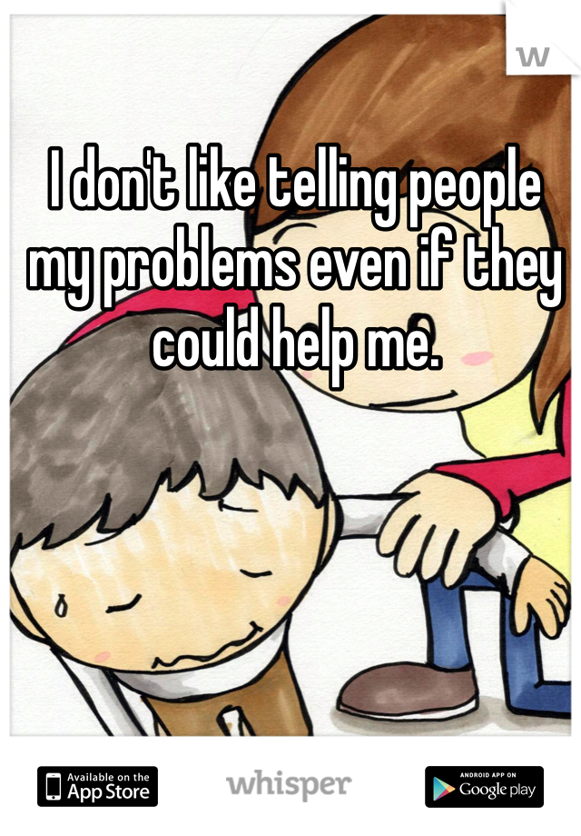 I don't like telling people my problems even if they could help me.