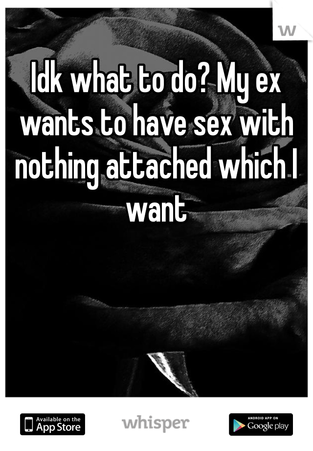Idk what to do? My ex wants to have sex with nothing attached which I want
