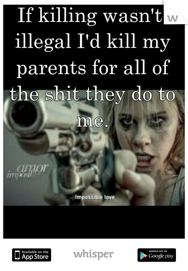 If killing wasn't illegal I'd kill my parents for all of the shit they do to me.