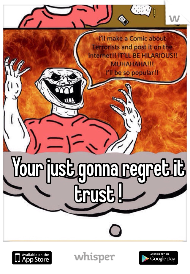 Your just gonna regret it trust !