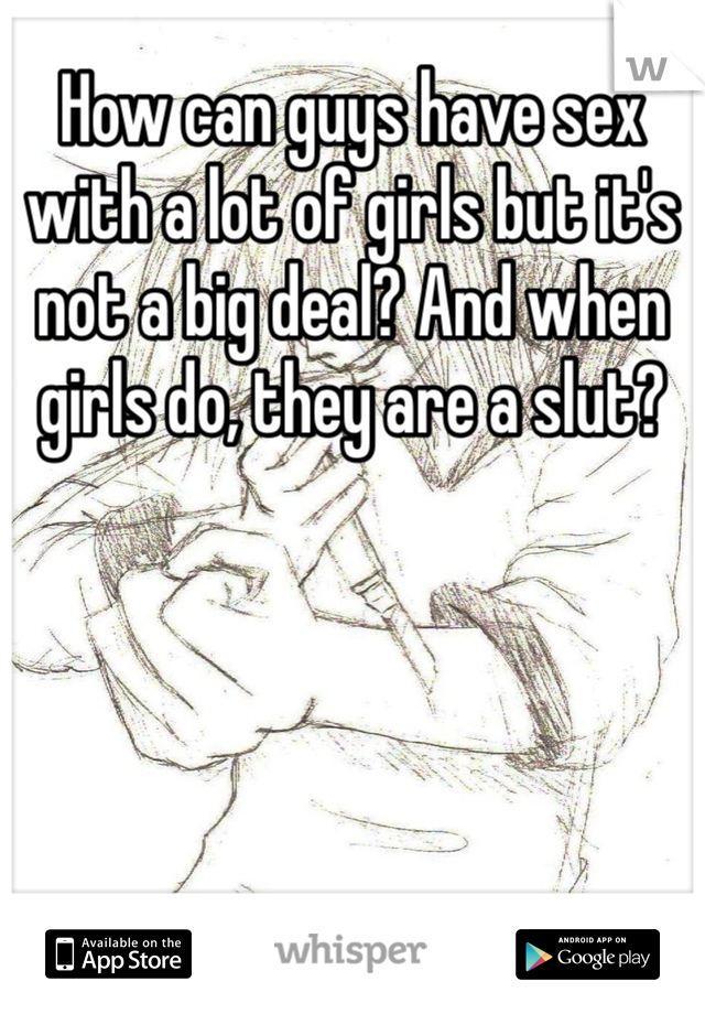 How can guys have sex with a lot of girls but it's not a big deal? And when girls do, they are a slut?