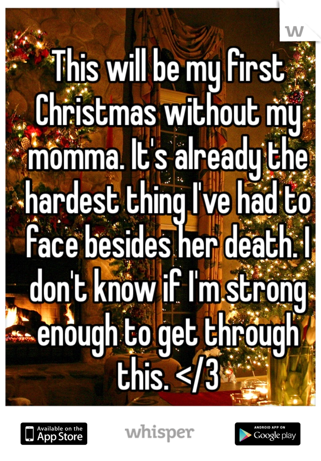 This will be my first Christmas without my momma. It's already the hardest thing I've had to face besides her death. I don't know if I'm strong enough to get through this. </3