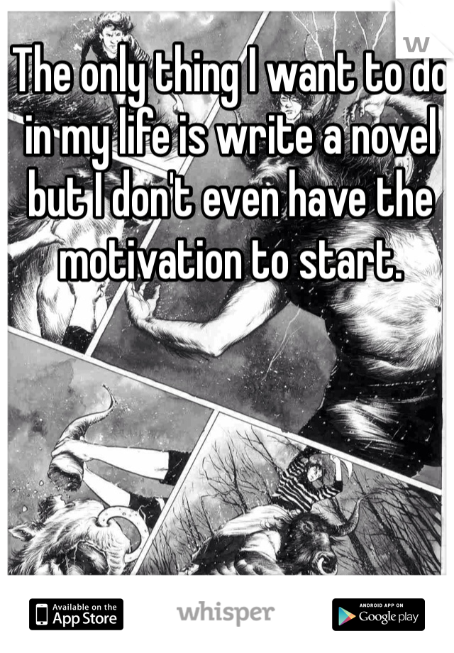The only thing I want to do in my life is write a novel but I don't even have the motivation to start.