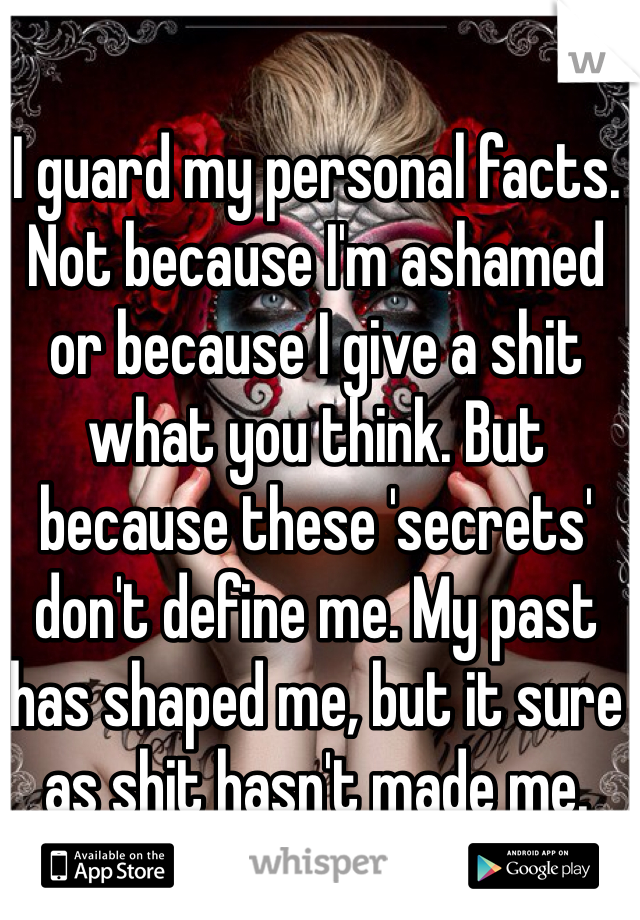 I guard my personal facts. Not because I'm ashamed 
or because I give a shit what you think. But because these 'secrets' don't define me. My past has shaped me, but it sure as shit hasn't made me. 