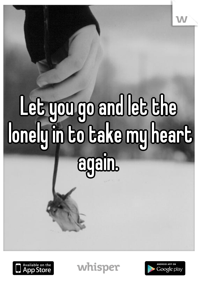 Let you go and let the lonely in to take my heart again. 