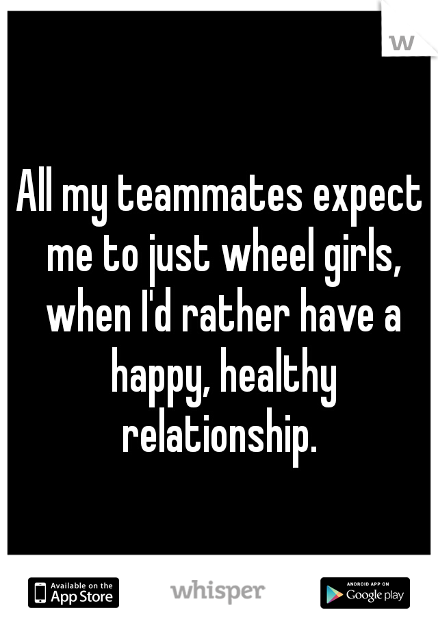 All my teammates expect me to just wheel girls, when I'd rather have a happy, healthy relationship. 