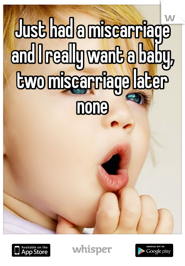 Just had a miscarriage and I really want a baby, two miscarriage later none 