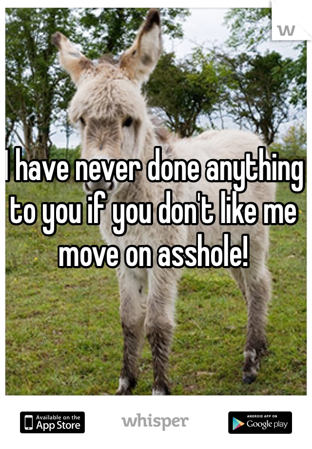 I have never done anything to you if you don't like me move on asshole!
