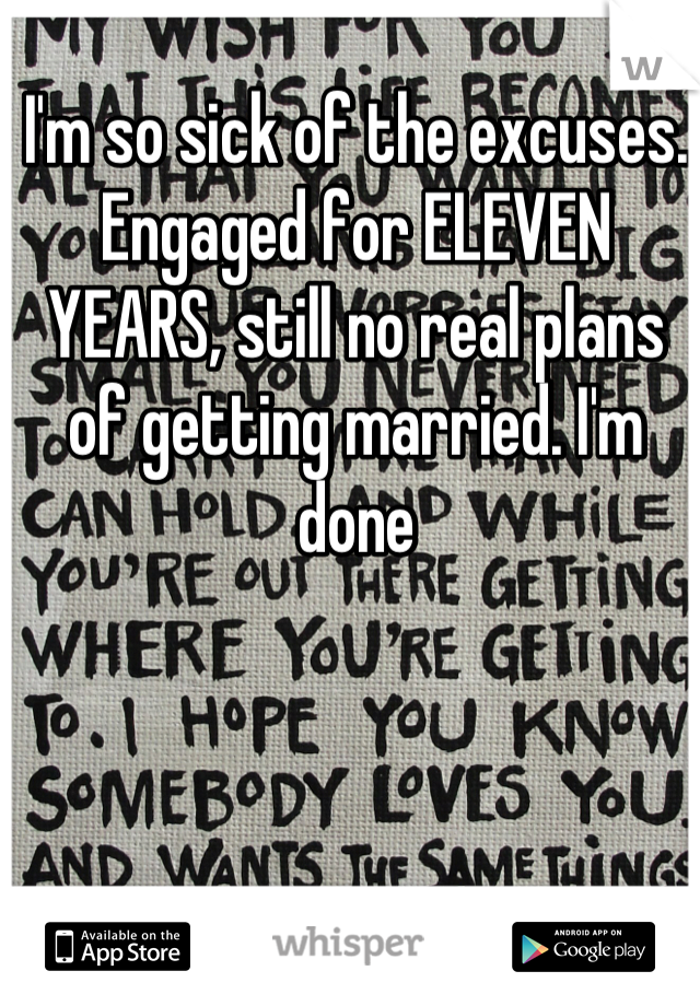 I'm so sick of the excuses. Engaged for ELEVEN YEARS, still no real plans of getting married. I'm done