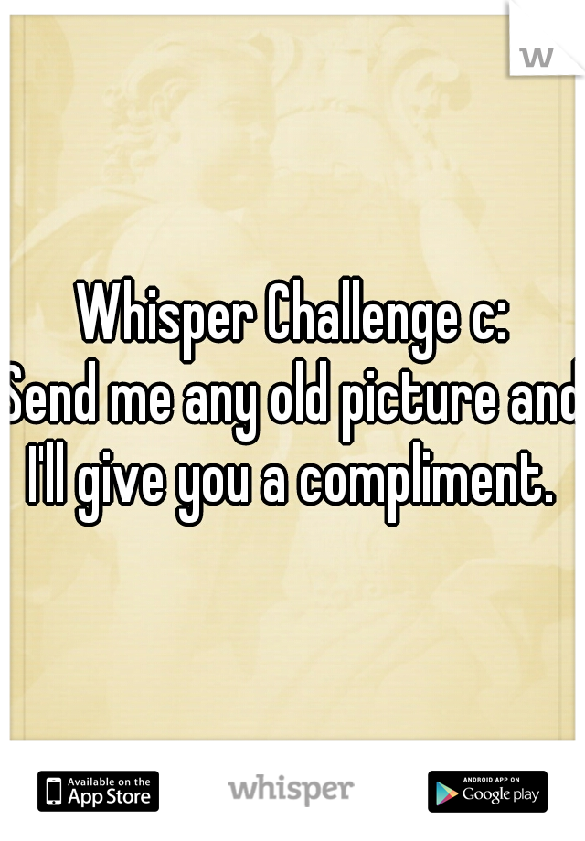 Whisper Challenge c:

Send me any old picture and I'll give you a compliment. 