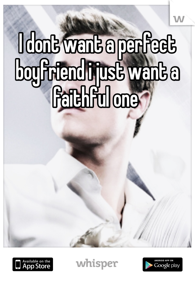 I dont want a perfect boyfriend i just want a faithful one 