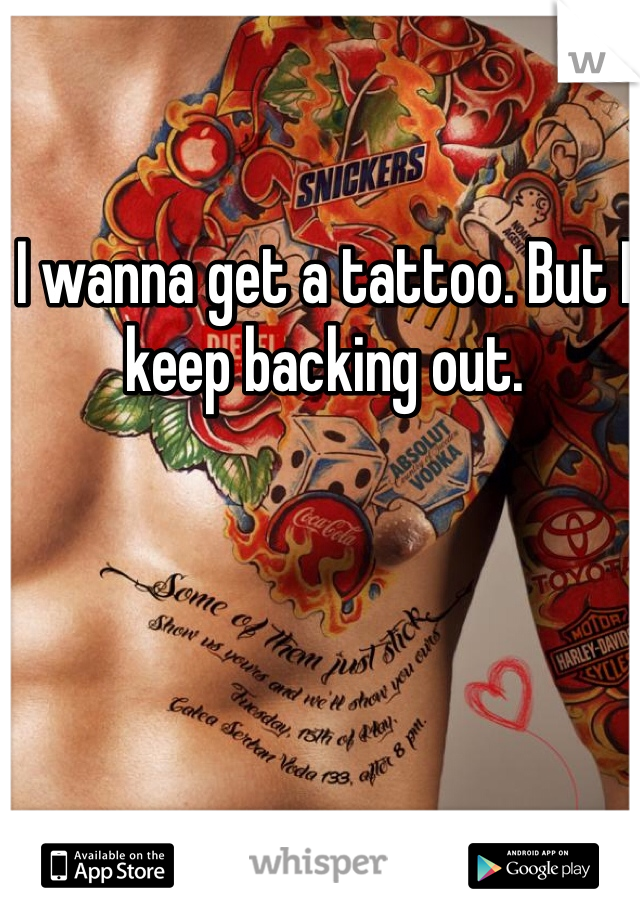 I wanna get a tattoo. But I keep backing out. 