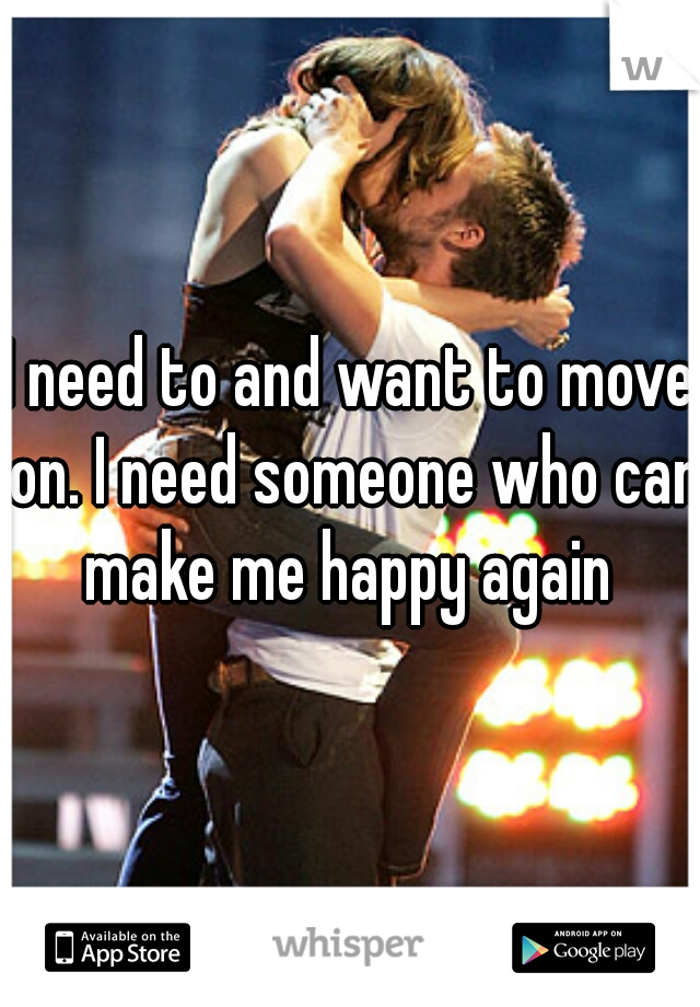 I need to and want to move on. I need someone who can make me happy again 