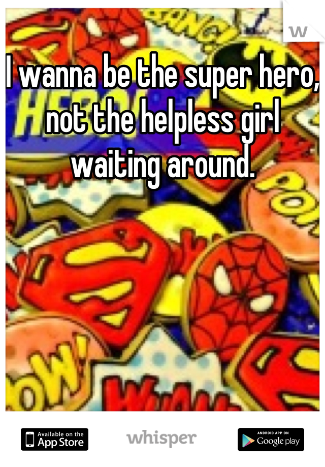 I wanna be the super hero, not the helpless girl waiting around.