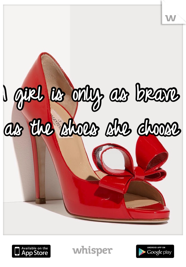 A girl is only as brave as the shoes she choose 
