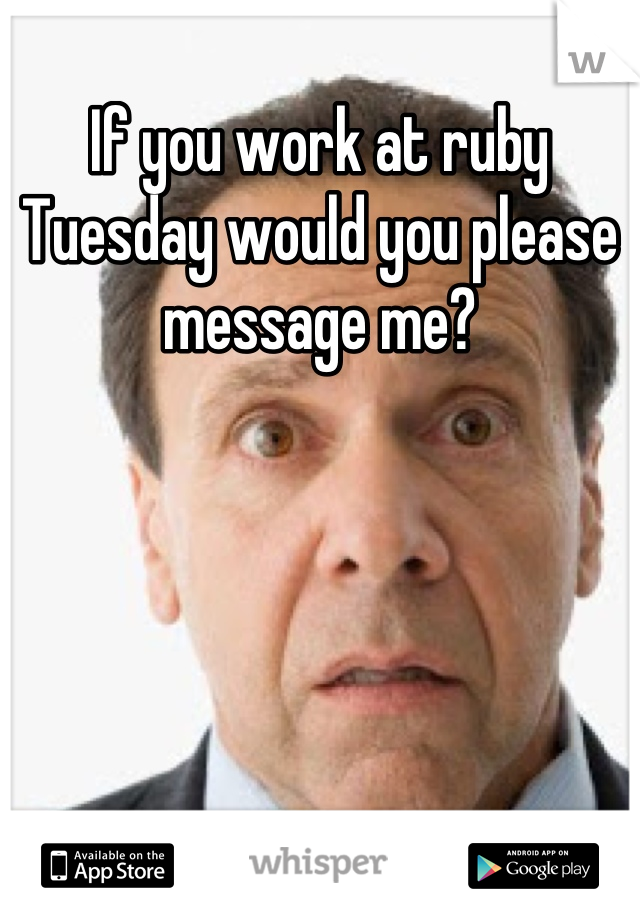 If you work at ruby Tuesday would you please message me?