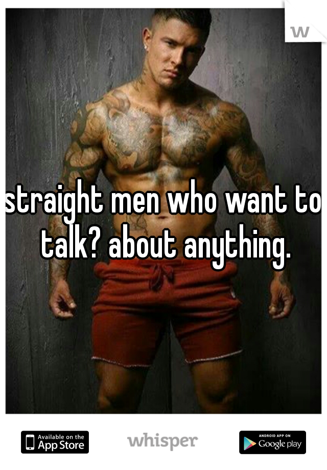 straight men who want to talk? about anything.