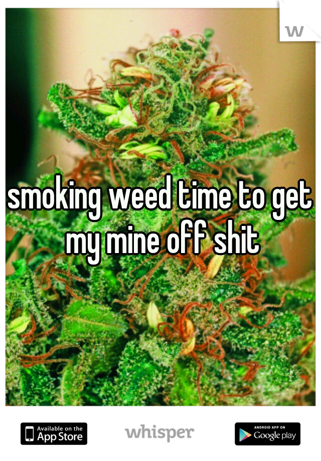 smoking weed time to get my mine off shit