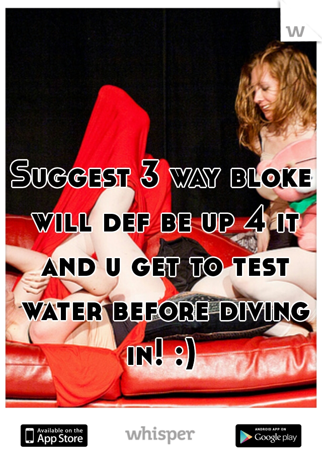 Suggest 3 way bloke will def be up 4 it and u get to test water before diving in! :) 