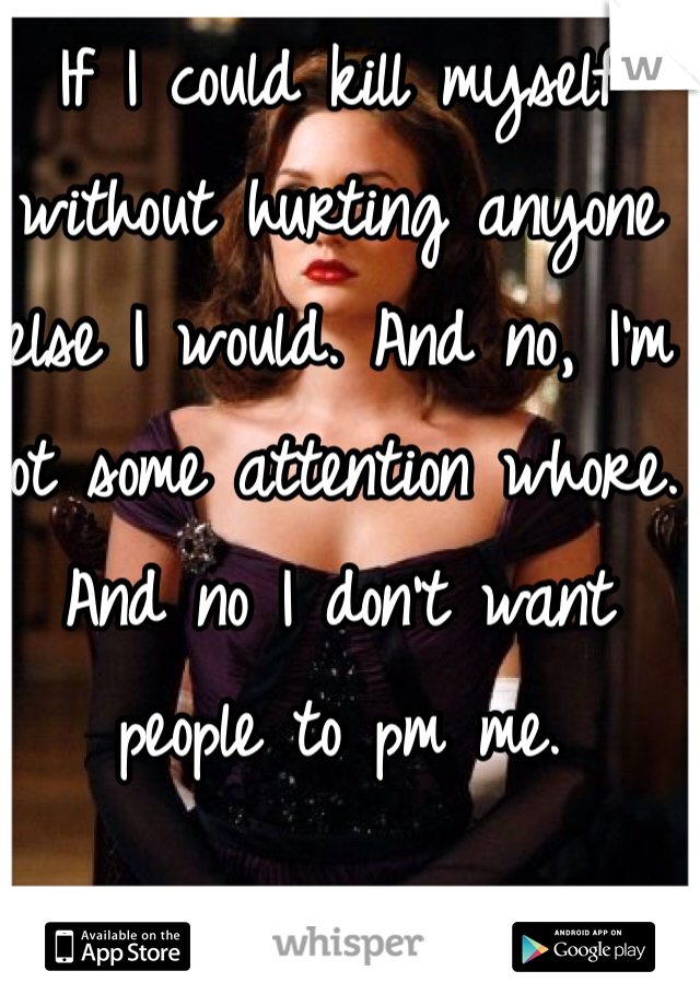 If I could kill myself without hurting anyone else I would. And no, I'm not some attention whore. And no I don't want people to pm me. 